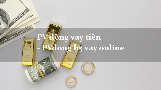 PV đồng vay tiền - PVdong h5 vay online