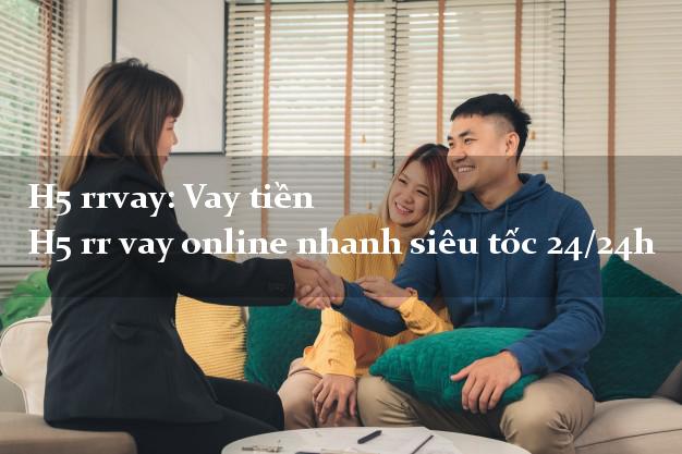 H5 rrvay: Vay tiền H5 rr vay online nhanh siêu tốc 24/24h