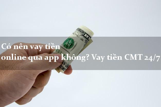 Có nên vay tiền online qua app không? Vay tiền CMT 24/7