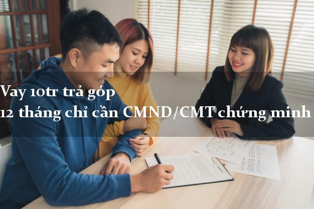 Vay 10tr trả góp 12 tháng chỉ cần CMND/CMT chứng minh thư