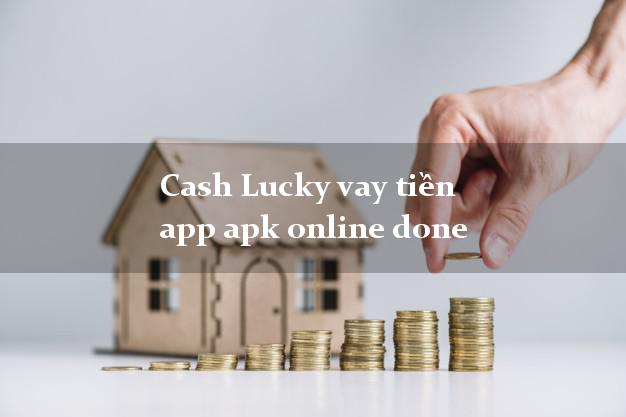 Cash Lucky vay tiền app apk online done hỗ trợ nợ xấu